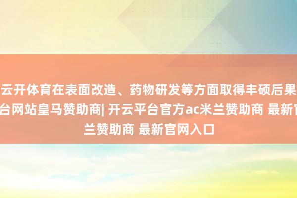 云开体育在表面改造、药物研发等方面取得丰硕后果-开云平台网站皇马赞助商| 开云平台官方ac米兰赞助商 最新官网入口