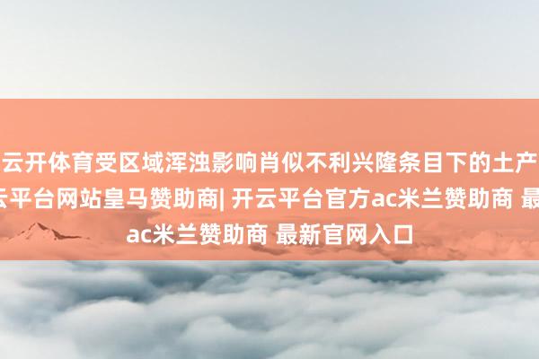 云开体育受区域浑浊影响肖似不利兴隆条目下的土产货积聚-开云平台网站皇马赞助商| 开云平台官方ac米兰赞助商 最新官网入口